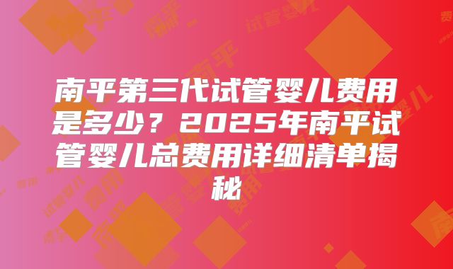 南平第三代试管婴儿费用是多少？2025年南平试管婴儿总费用详细清单揭秘