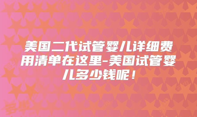 美国二代试管婴儿详细费用清单在这里-美国试管婴儿多少钱呢！