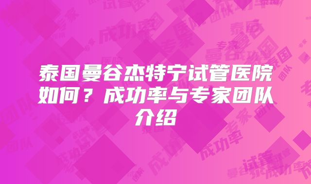 泰国曼谷杰特宁试管医院如何？成功率与专家团队介绍