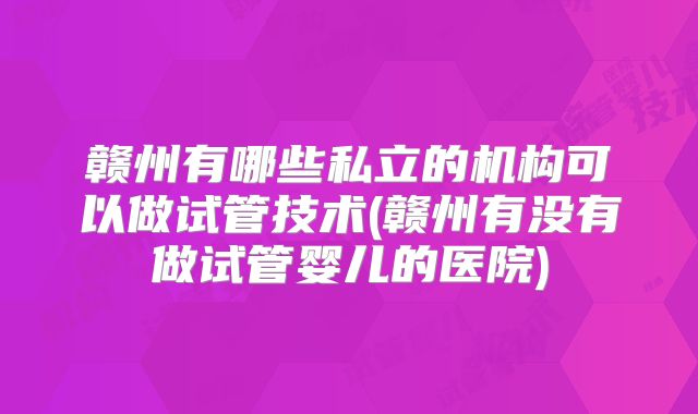 赣州有哪些私立的机构可以做试管技术(赣州有没有做试管婴儿的医院)