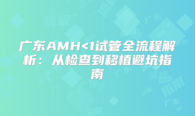 广东AMH<1试管全流程解析:从检查到移植避坑指南
