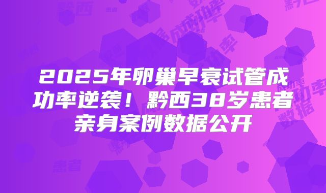 2025年卵巢早衰试管成功率逆袭!黔西38岁患者亲身案例数据公开