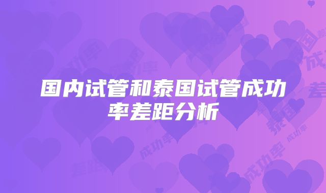 国内试管和泰国试管成功率差距分析