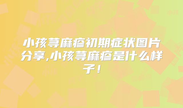 小孩荨麻疹初期症状图片分享,小孩荨麻疹是什么样子!