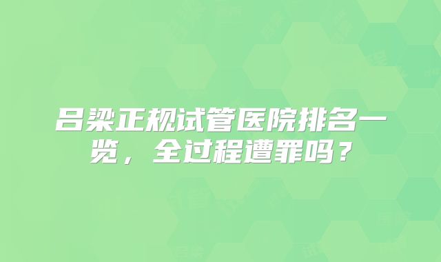 吕梁正规试管医院排名一览，全过程遭罪吗？