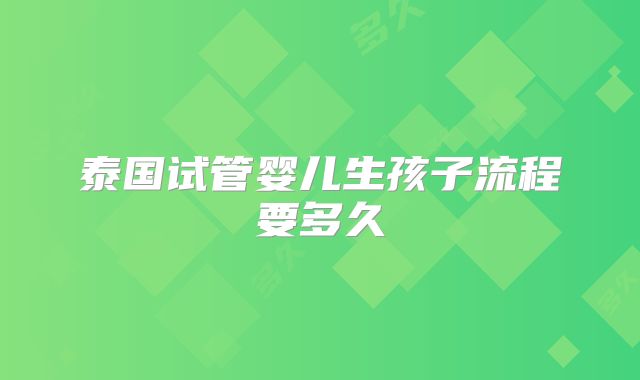 泰国试管婴儿生孩子流程要多久