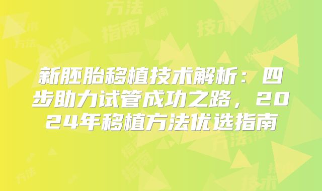 新胚胎移植技术解析：四步助力试管成功之路，2024年移植方法优选指南