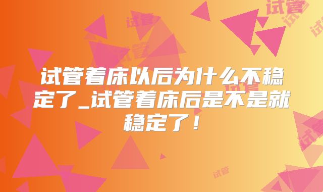 试管着床以后为什么不稳定了_试管着床后是不是就稳定了！