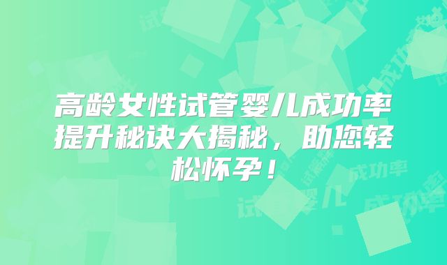 高龄女性试管婴儿成功率提升秘诀大揭秘,助您轻松怀孕!