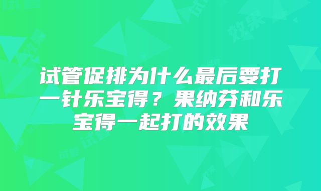 试管促排为什么最后要打一针乐宝得？果纳芬和乐宝得一起打的效果