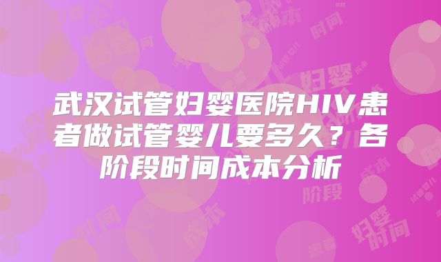 武汉试管妇婴医院HIV患者做试管婴儿要多久？各阶段时间成本分析