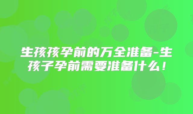 生孩孩孕前的万全准备-生孩子孕前需要准备什么!