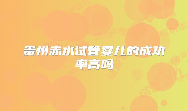 贵州赤水试管婴儿的成功率高吗