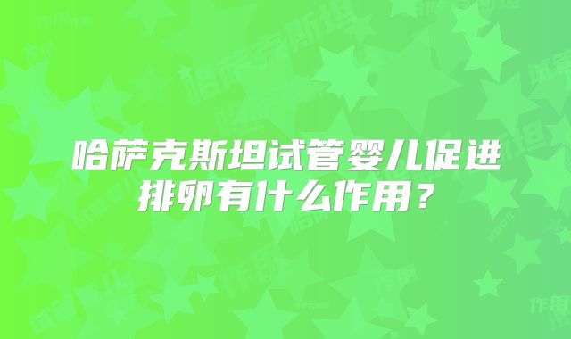 哈萨克斯坦试管婴儿促进排卵有什么作用?