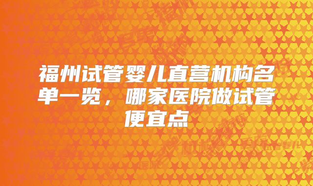 福州试管婴儿直营机构名单一览，哪家医院做试管便宜点