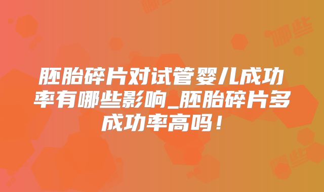 胚胎碎片对试管婴儿成功率有哪些影响_胚胎碎片多成功率高吗！