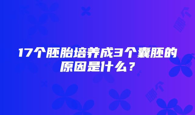 17个胚胎培养成3个囊胚的原因是什么？