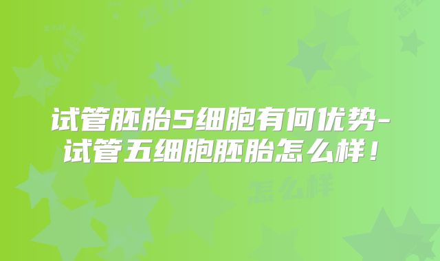 试管胚胎5细胞有何优势-试管五细胞胚胎怎么样！