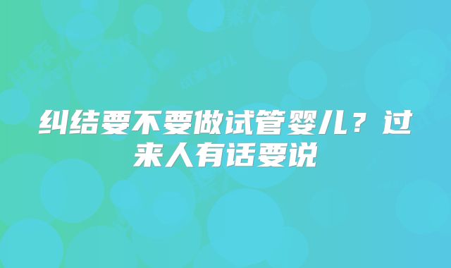 纠结要不要做试管婴儿?过来人有话要说