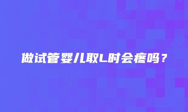 做试管婴儿取L时会疼吗？