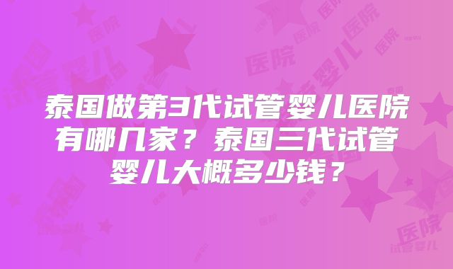 泰国做第3代试管婴儿医院有哪几家？泰国三代试管婴儿大概多少钱？