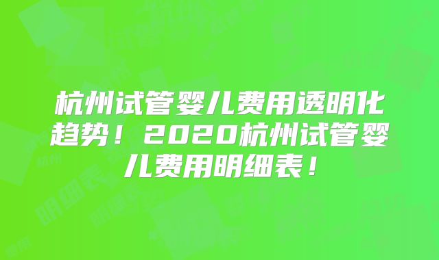 杭州试管婴儿费用透明化趋势！2020杭州试管婴儿费用明细表！
