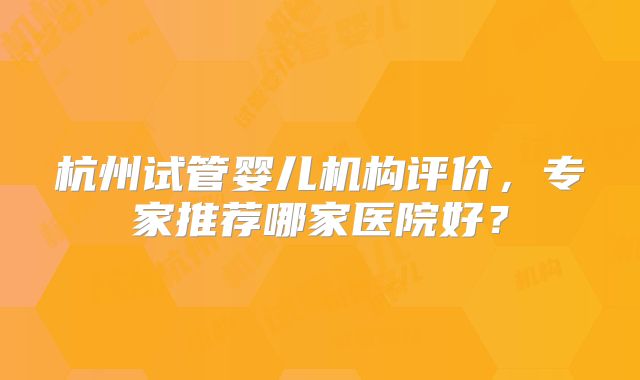 杭州试管婴儿机构评价，专家推荐哪家医院好？