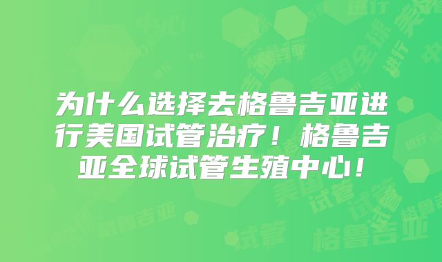 为什么选择去格鲁吉亚进行美国试管治疗！格鲁吉亚全球试管生殖中心！