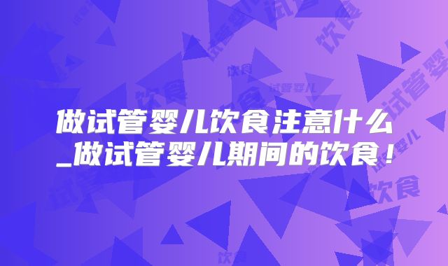 做试管婴儿饮食注意什么_做试管婴儿期间的饮食！