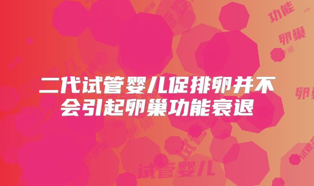 二代试管婴儿促排卵并不会引起卵巢功能衰退