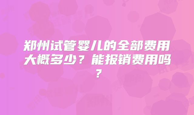 郑州试管婴儿的全部费用大概多少？能报销费用吗？