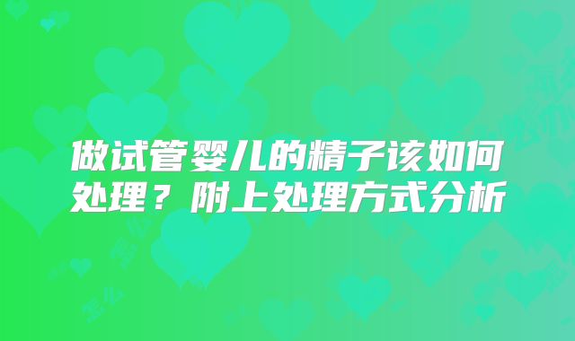 做试管婴儿的精子该如何处理？附上处理方式分析