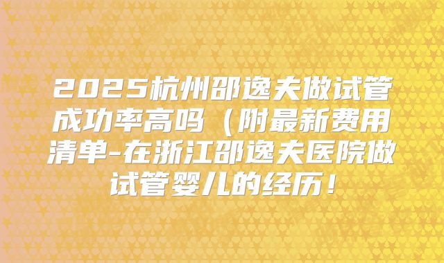 2025杭州邵逸夫做试管成功率高吗(附最新费用清单-在浙江邵逸夫医院做试管婴儿的经历!