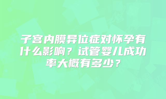 子宫内膜异位症对怀孕有什么影响？试管婴儿成功率大概有多少？