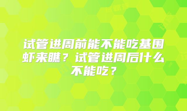 试管进周前能不能吃基围虾来瞧？试管进周后什么不能吃？