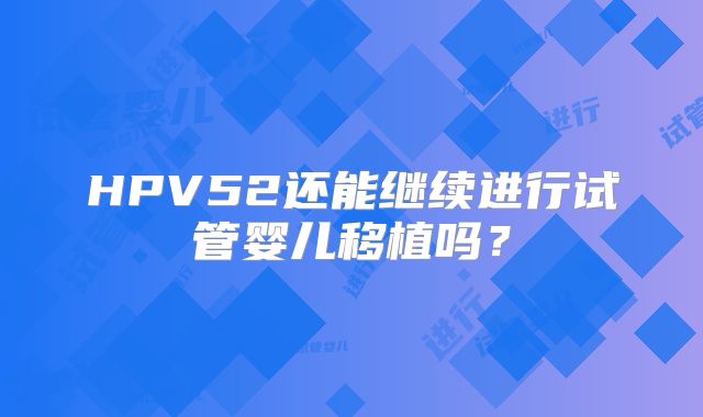 HPV52还能继续进行试管婴儿移植吗？