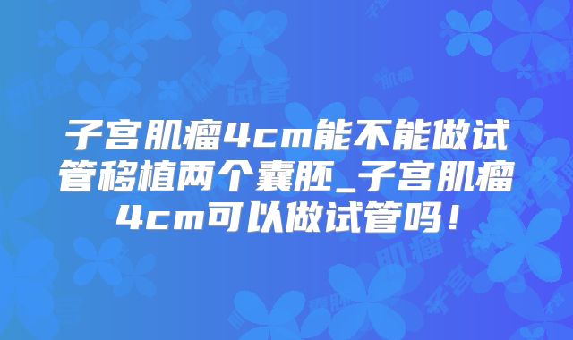 子宫肌瘤4cm能不能做试管移植两个囊胚_子宫肌瘤4cm可以做试管吗！