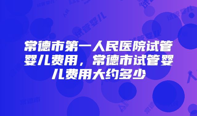 常德市第一人民医院试管婴儿费用，常德市试管婴儿费用大约多少