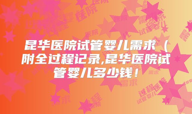 昆华医院试管婴儿需求（附全过程记录,昆华医院试管婴儿多少钱！
