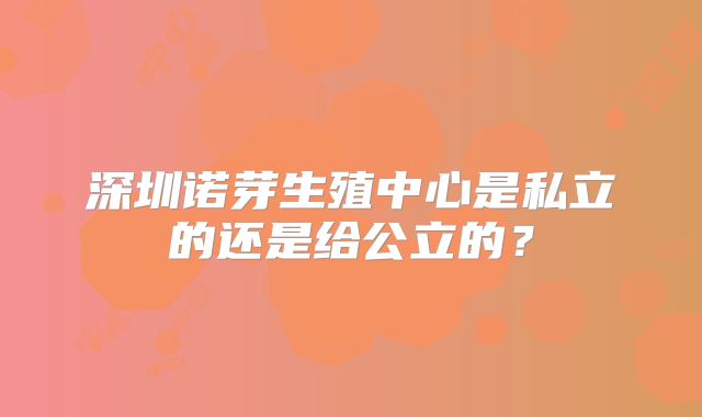 深圳诺芽生殖中心是私立的还是给公立的？