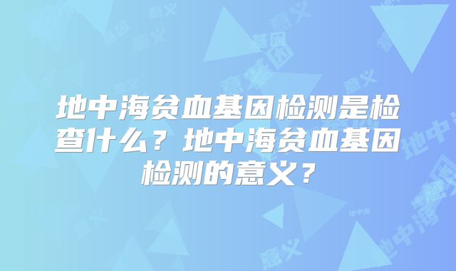 地中海贫血基因检测是检查什么？地中海贫血基因检测的意义？