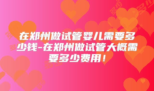 在郑州做试管婴儿需要多少钱-在郑州做试管大概需要多少费用！