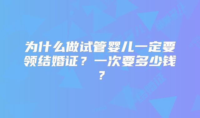 为什么做试管婴儿一定要领结婚证？一次要多少钱？