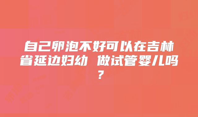 自己卵泡不好可以在吉林省延边妇幼 做试管婴儿吗?