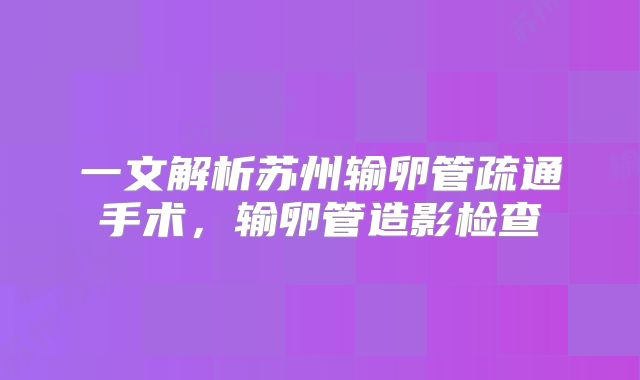 一文解析苏州输卵管疏通手术，输卵管造影检查