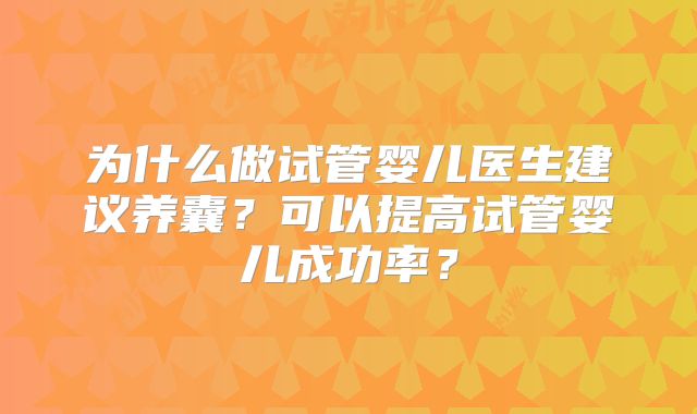 为什么做试管婴儿医生建议养囊？可以提高试管婴儿成功率？