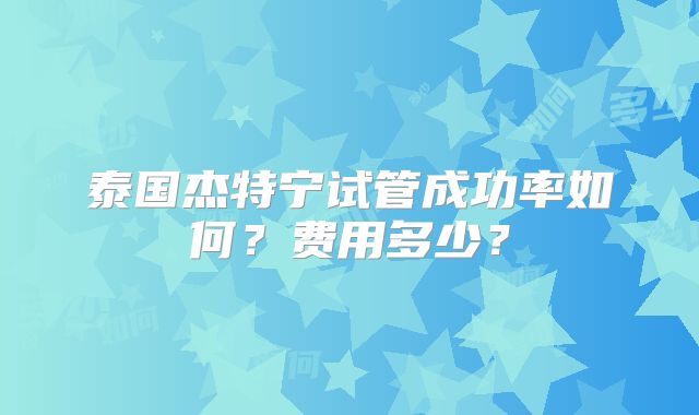 泰国杰特宁试管成功率如何？费用多少？