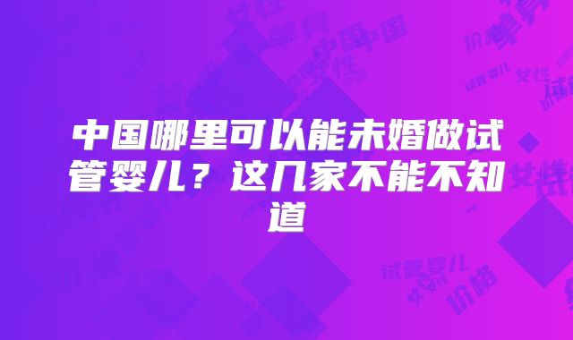 中国哪里可以能未婚做试管婴儿？这几家不能不知道