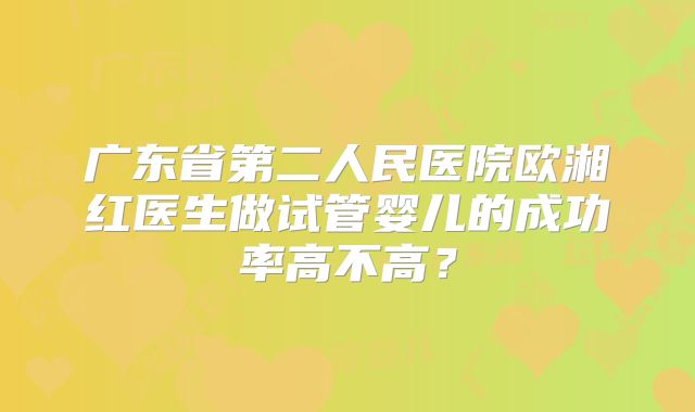 广东省第二人民医院欧湘红医生做试管婴儿的成功率高不高？