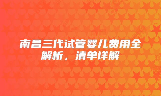 南昌三代试管婴儿费用全解析，清单详解